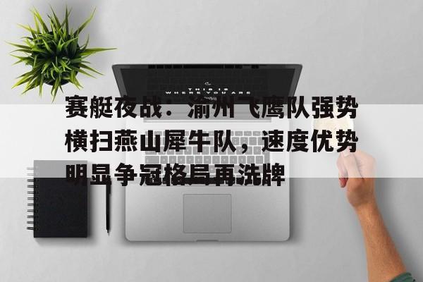 赛艇夜战：渝州飞鹰队强势横扫燕山犀牛队，速度优势明显争冠格局再洗牌的简单介绍