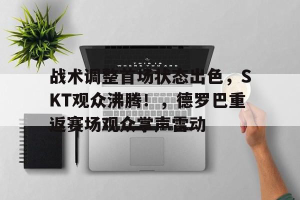 战术调整首场状态出色，SKT观众沸腾！，德罗巴重返赛场观众掌声雷动的简单介绍开云娱乐平台