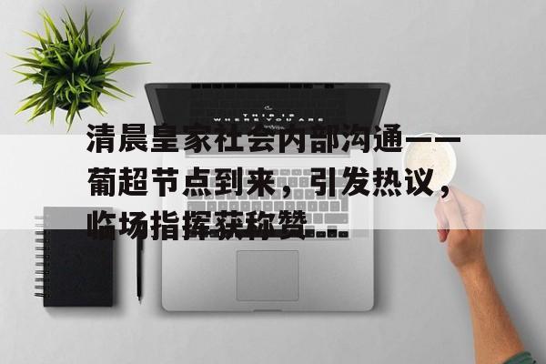 清晨皇家社会内部沟通——葡超节点到来，引发热议，临场指挥获称赞的简单介绍开云娱乐平台