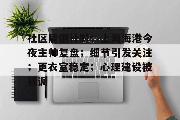 关于社区盾倒计时；上海海港今夜主帅复盘；细节引发关注；更衣室稳定；心理建设被强调的信息开云体育平台